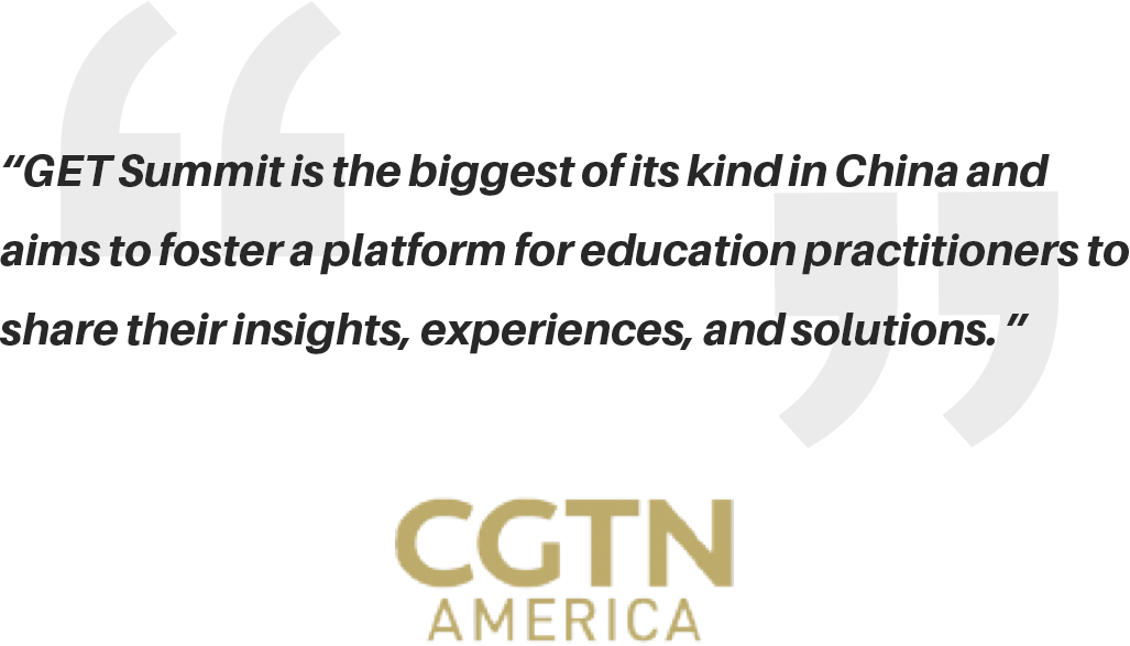 “GET Summit is the biggest of its kind in China and 
                  aims to foster a platform for education practitioners to 
                  share their insights, experiences, and solutions. ”